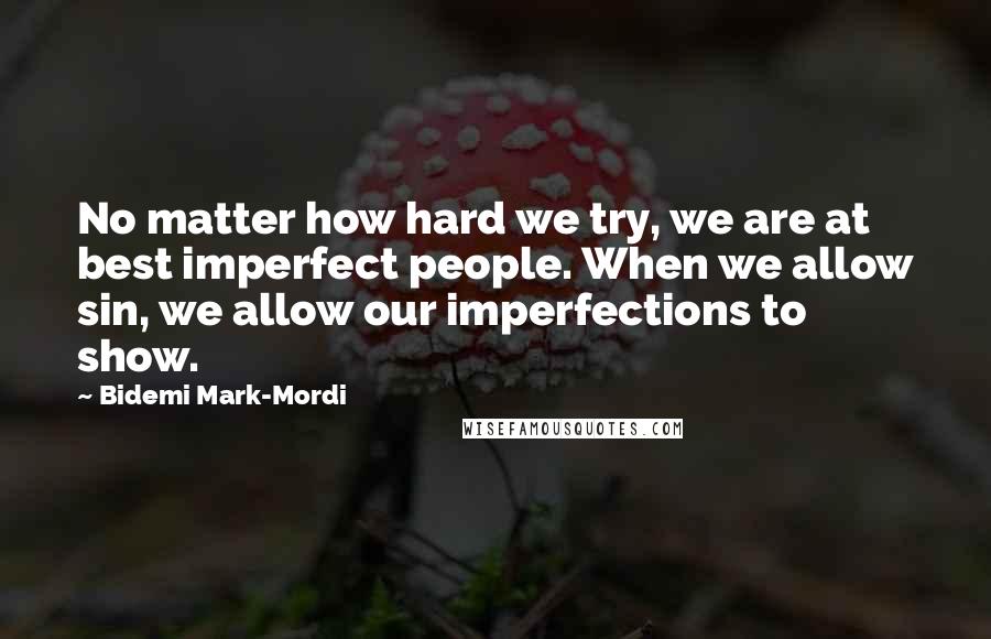 Bidemi Mark-Mordi Quotes: No matter how hard we try, we are at best imperfect people. When we allow sin, we allow our imperfections to show.