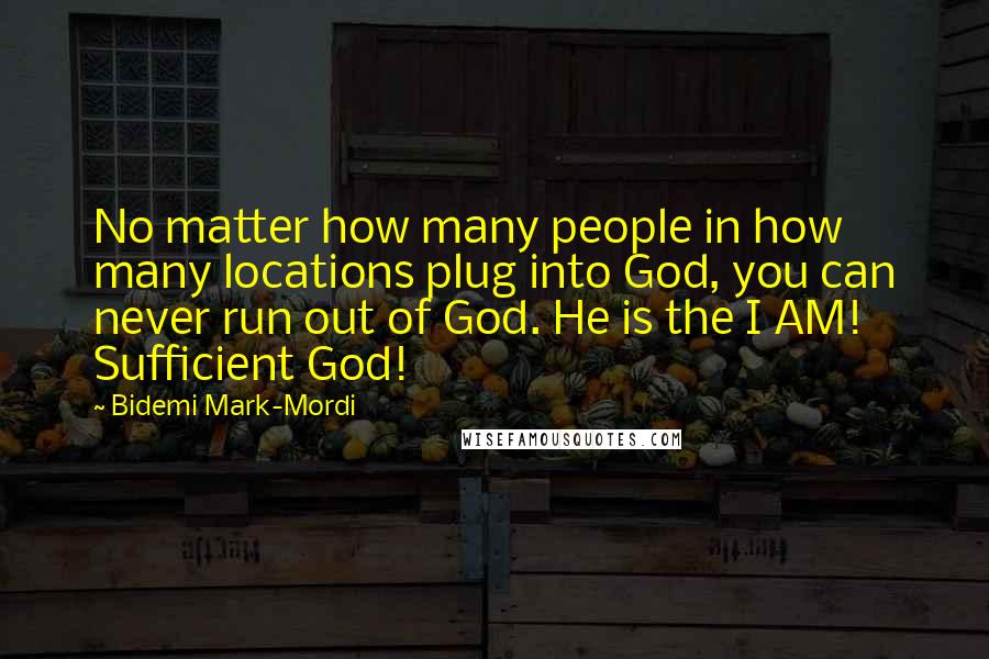 Bidemi Mark-Mordi Quotes: No matter how many people in how many locations plug into God, you can never run out of God. He is the I AM! Sufficient God!