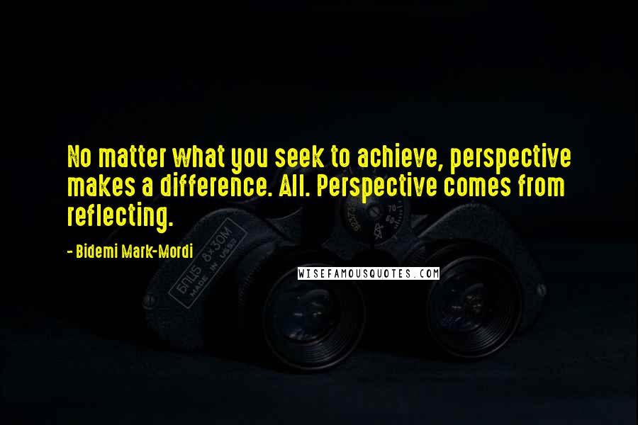 Bidemi Mark-Mordi Quotes: No matter what you seek to achieve, perspective makes a difference. All. Perspective comes from reflecting.