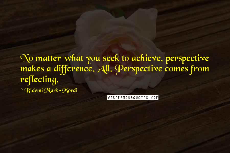Bidemi Mark-Mordi Quotes: No matter what you seek to achieve, perspective makes a difference. All. Perspective comes from reflecting.