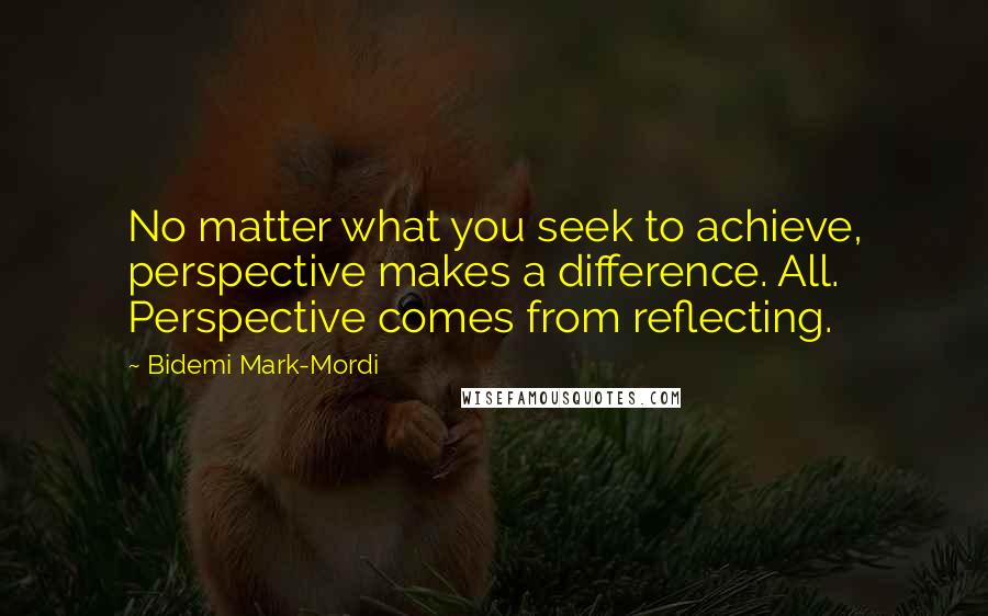 Bidemi Mark-Mordi Quotes: No matter what you seek to achieve, perspective makes a difference. All. Perspective comes from reflecting.