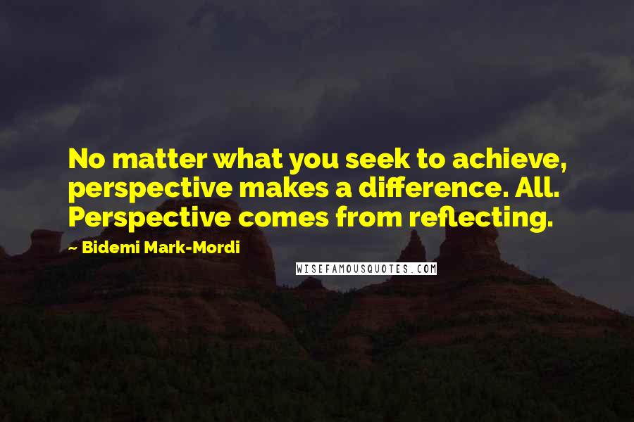 Bidemi Mark-Mordi Quotes: No matter what you seek to achieve, perspective makes a difference. All. Perspective comes from reflecting.