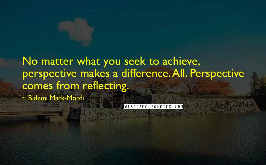 Bidemi Mark-Mordi Quotes: No matter what you seek to achieve, perspective makes a difference. All. Perspective comes from reflecting.