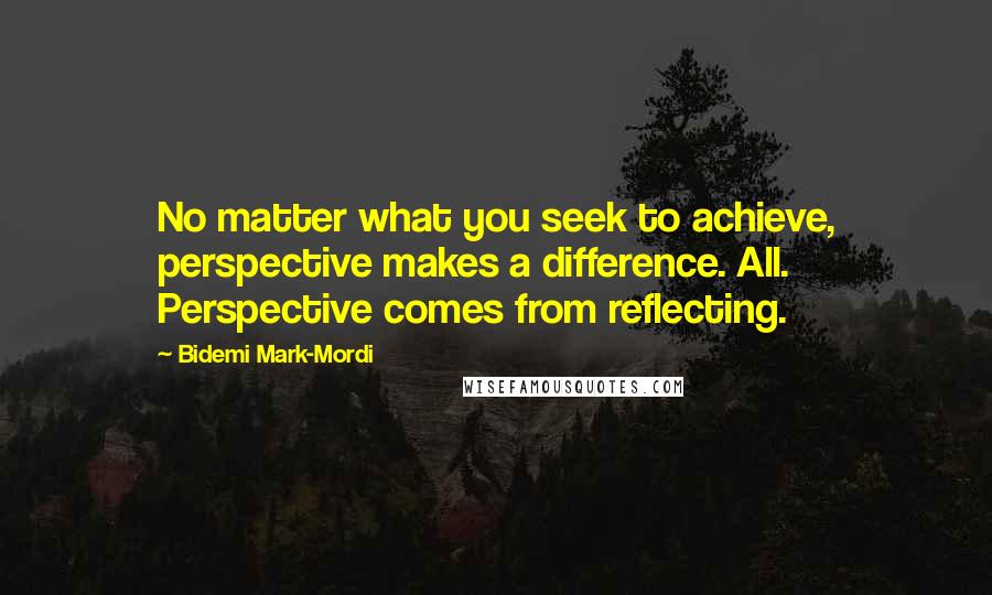 Bidemi Mark-Mordi Quotes: No matter what you seek to achieve, perspective makes a difference. All. Perspective comes from reflecting.