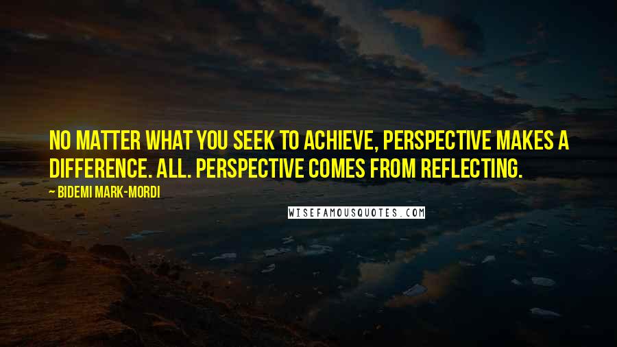 Bidemi Mark-Mordi Quotes: No matter what you seek to achieve, perspective makes a difference. All. Perspective comes from reflecting.