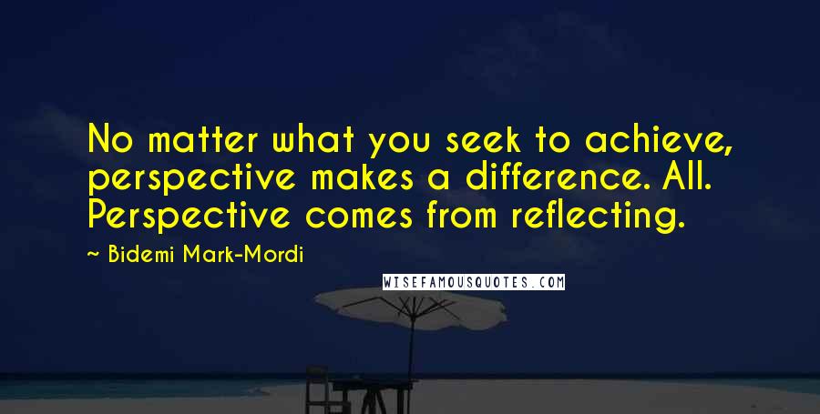 Bidemi Mark-Mordi Quotes: No matter what you seek to achieve, perspective makes a difference. All. Perspective comes from reflecting.