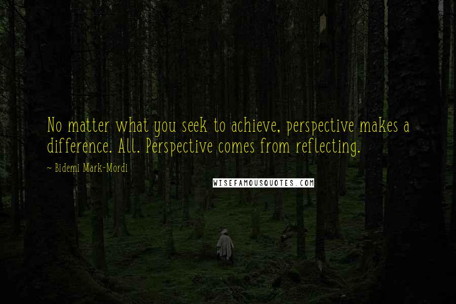 Bidemi Mark-Mordi Quotes: No matter what you seek to achieve, perspective makes a difference. All. Perspective comes from reflecting.