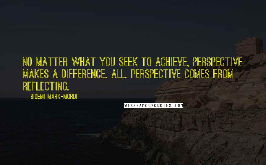 Bidemi Mark-Mordi Quotes: No matter what you seek to achieve, perspective makes a difference. All. Perspective comes from reflecting.