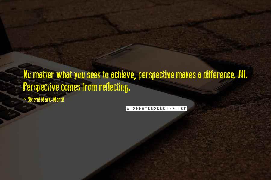 Bidemi Mark-Mordi Quotes: No matter what you seek to achieve, perspective makes a difference. All. Perspective comes from reflecting.