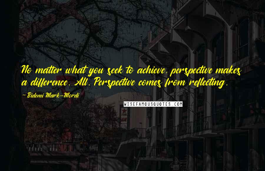 Bidemi Mark-Mordi Quotes: No matter what you seek to achieve, perspective makes a difference. All. Perspective comes from reflecting.