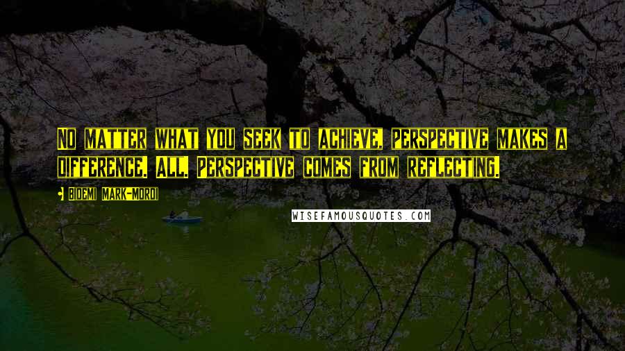 Bidemi Mark-Mordi Quotes: No matter what you seek to achieve, perspective makes a difference. All. Perspective comes from reflecting.