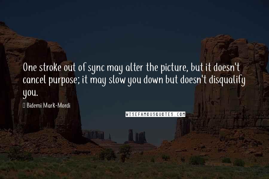 Bidemi Mark-Mordi Quotes: One stroke out of sync may alter the picture, but it doesn't cancel purpose; it may slow you down but doesn't disqualify you.