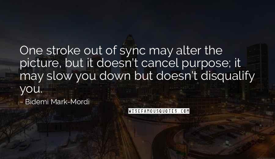 Bidemi Mark-Mordi Quotes: One stroke out of sync may alter the picture, but it doesn't cancel purpose; it may slow you down but doesn't disqualify you.