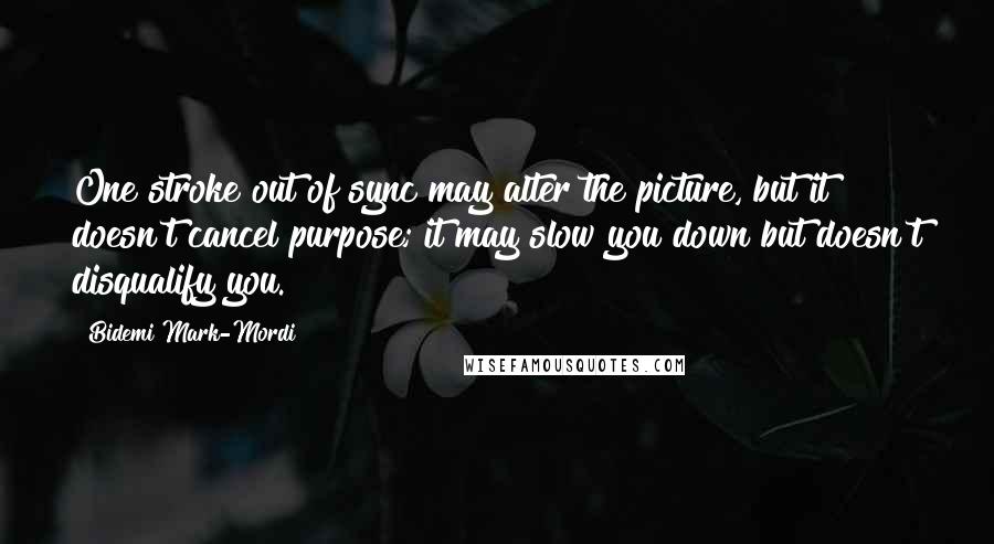 Bidemi Mark-Mordi Quotes: One stroke out of sync may alter the picture, but it doesn't cancel purpose; it may slow you down but doesn't disqualify you.