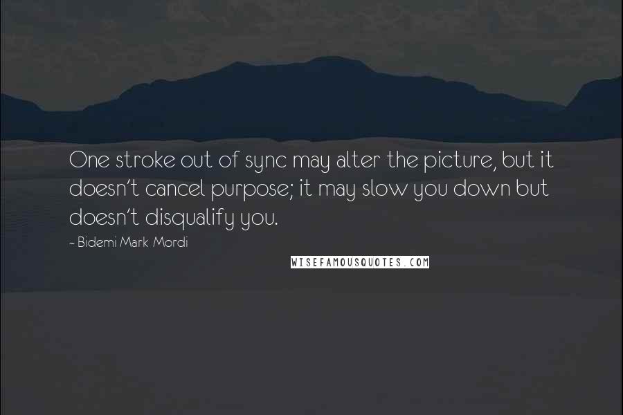 Bidemi Mark-Mordi Quotes: One stroke out of sync may alter the picture, but it doesn't cancel purpose; it may slow you down but doesn't disqualify you.