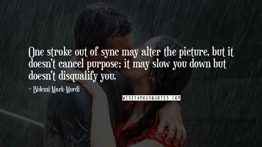 Bidemi Mark-Mordi Quotes: One stroke out of sync may alter the picture, but it doesn't cancel purpose; it may slow you down but doesn't disqualify you.