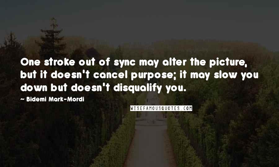 Bidemi Mark-Mordi Quotes: One stroke out of sync may alter the picture, but it doesn't cancel purpose; it may slow you down but doesn't disqualify you.