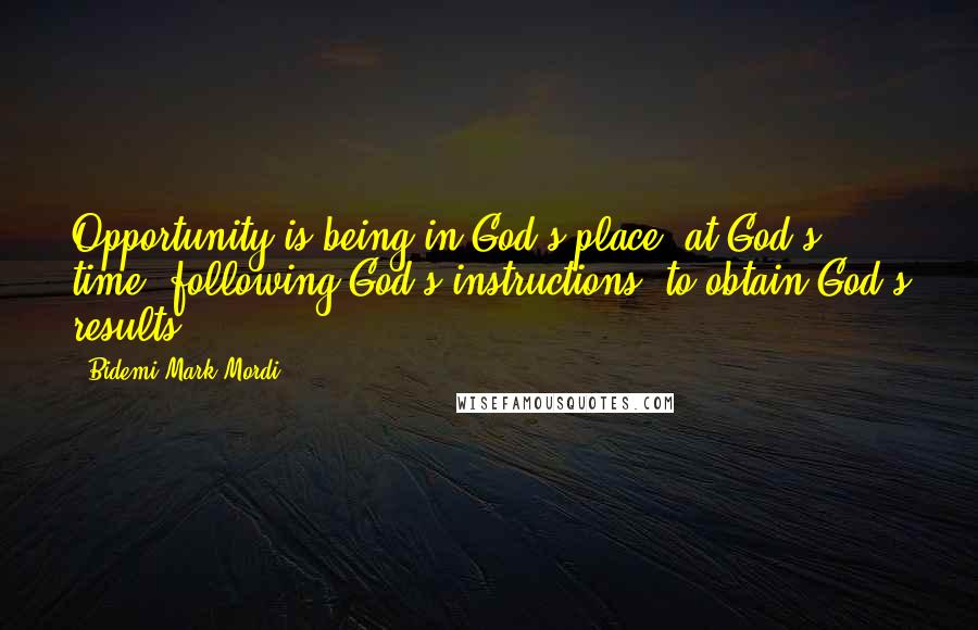 Bidemi Mark-Mordi Quotes: Opportunity is being in God's place, at God's time, following God's instructions, to obtain God's results.