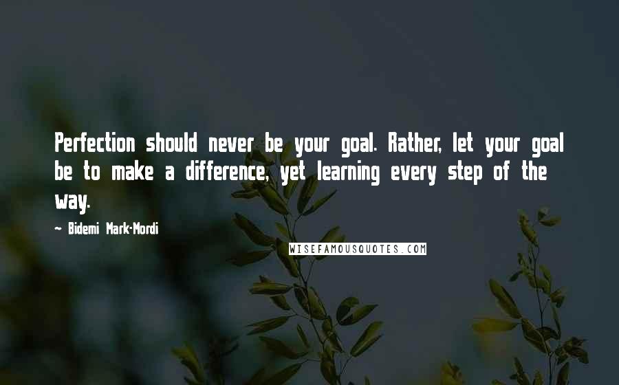 Bidemi Mark-Mordi Quotes: Perfection should never be your goal. Rather, let your goal be to make a difference, yet learning every step of the way.