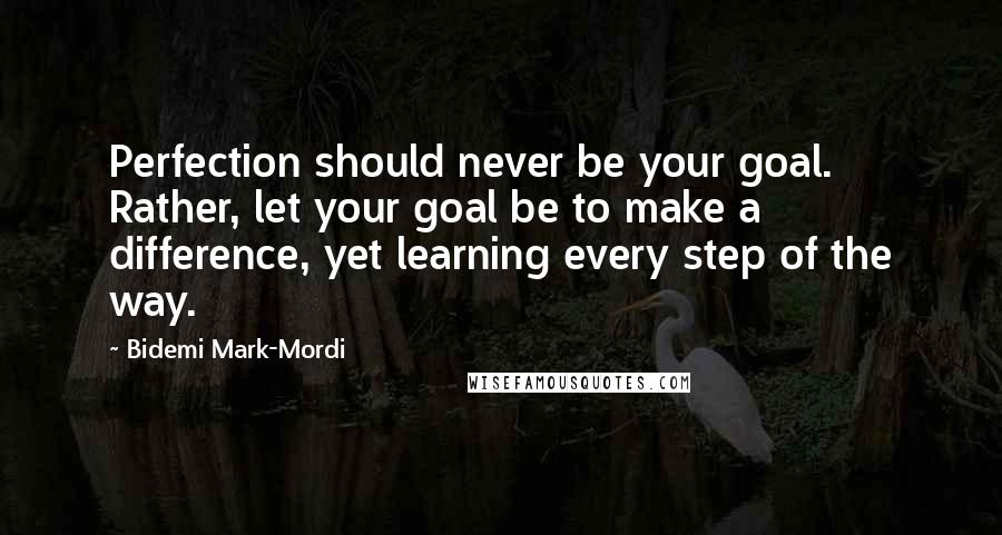 Bidemi Mark-Mordi Quotes: Perfection should never be your goal. Rather, let your goal be to make a difference, yet learning every step of the way.