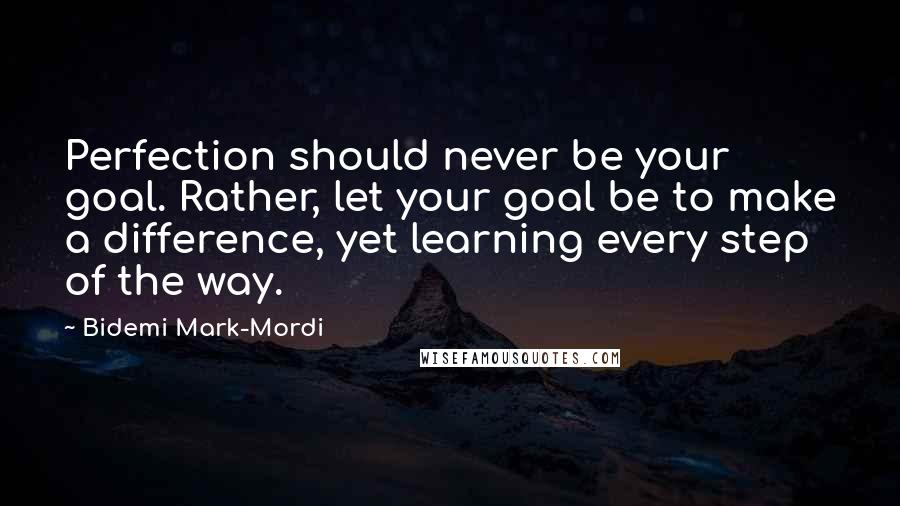 Bidemi Mark-Mordi Quotes: Perfection should never be your goal. Rather, let your goal be to make a difference, yet learning every step of the way.