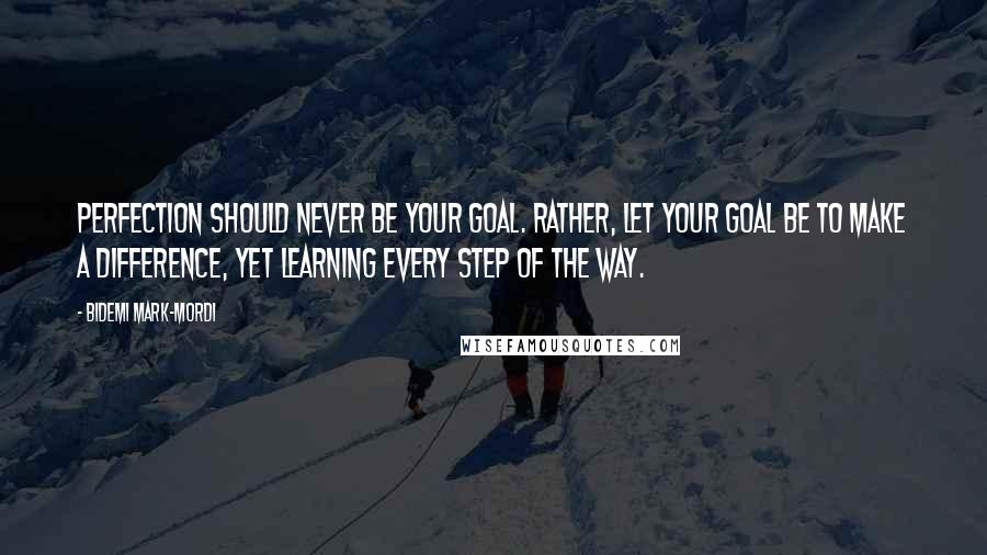 Bidemi Mark-Mordi Quotes: Perfection should never be your goal. Rather, let your goal be to make a difference, yet learning every step of the way.