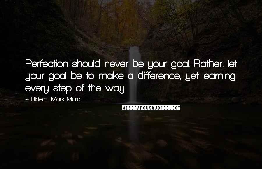 Bidemi Mark-Mordi Quotes: Perfection should never be your goal. Rather, let your goal be to make a difference, yet learning every step of the way.