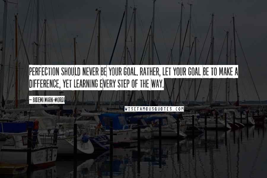 Bidemi Mark-Mordi Quotes: Perfection should never be your goal. Rather, let your goal be to make a difference, yet learning every step of the way.