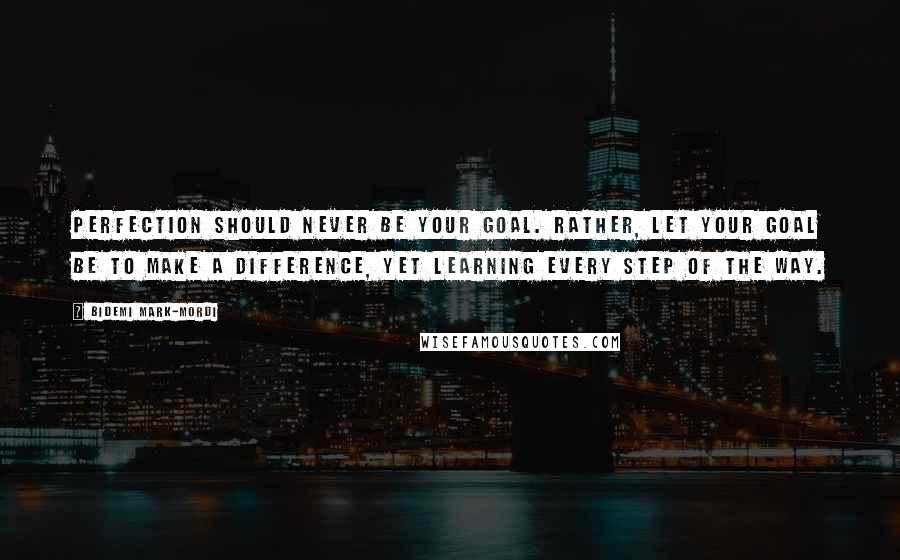 Bidemi Mark-Mordi Quotes: Perfection should never be your goal. Rather, let your goal be to make a difference, yet learning every step of the way.