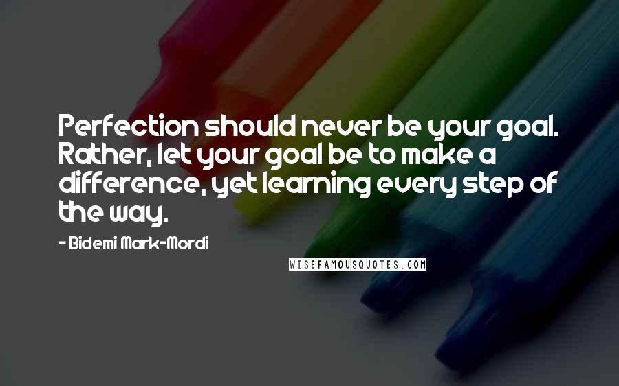 Bidemi Mark-Mordi Quotes: Perfection should never be your goal. Rather, let your goal be to make a difference, yet learning every step of the way.