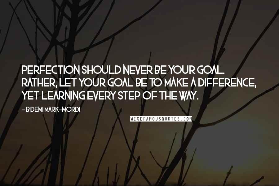 Bidemi Mark-Mordi Quotes: Perfection should never be your goal. Rather, let your goal be to make a difference, yet learning every step of the way.