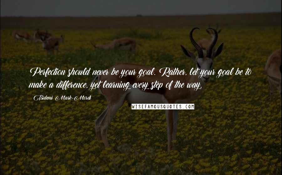 Bidemi Mark-Mordi Quotes: Perfection should never be your goal. Rather, let your goal be to make a difference, yet learning every step of the way.