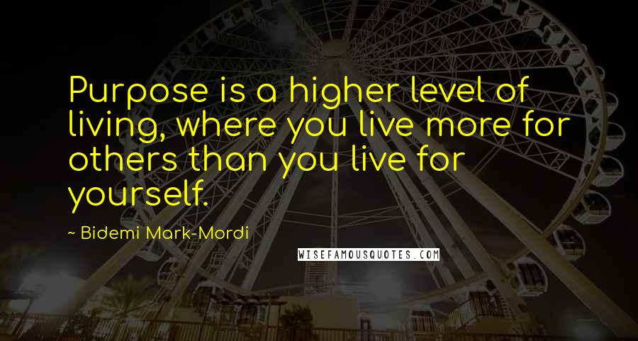 Bidemi Mark-Mordi Quotes: Purpose is a higher level of living, where you live more for others than you live for yourself.