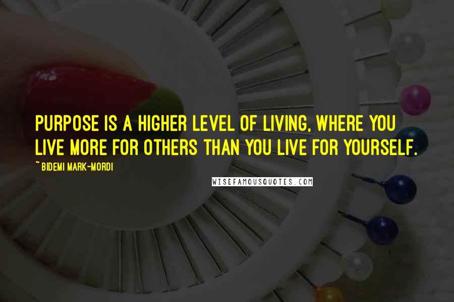 Bidemi Mark-Mordi Quotes: Purpose is a higher level of living, where you live more for others than you live for yourself.