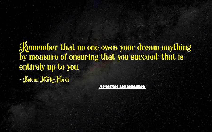 Bidemi Mark-Mordi Quotes: Remember that no one owes your dream anything, by measure of ensuring that you succeed; that is entirely up to you.