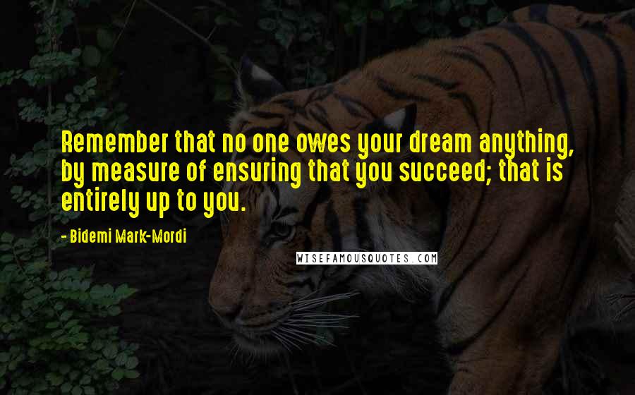 Bidemi Mark-Mordi Quotes: Remember that no one owes your dream anything, by measure of ensuring that you succeed; that is entirely up to you.