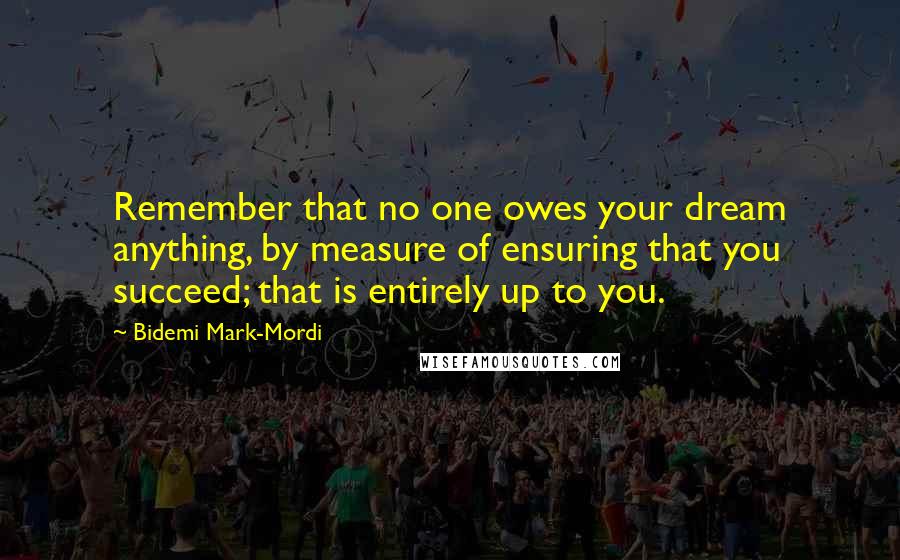 Bidemi Mark-Mordi Quotes: Remember that no one owes your dream anything, by measure of ensuring that you succeed; that is entirely up to you.