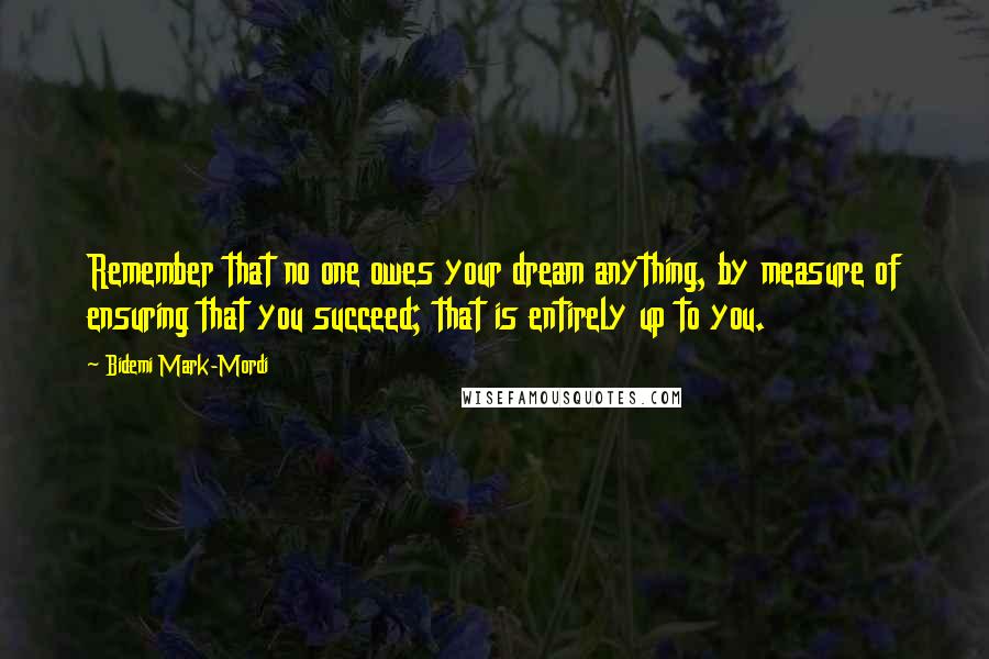 Bidemi Mark-Mordi Quotes: Remember that no one owes your dream anything, by measure of ensuring that you succeed; that is entirely up to you.