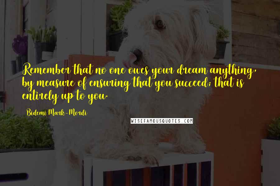 Bidemi Mark-Mordi Quotes: Remember that no one owes your dream anything, by measure of ensuring that you succeed; that is entirely up to you.