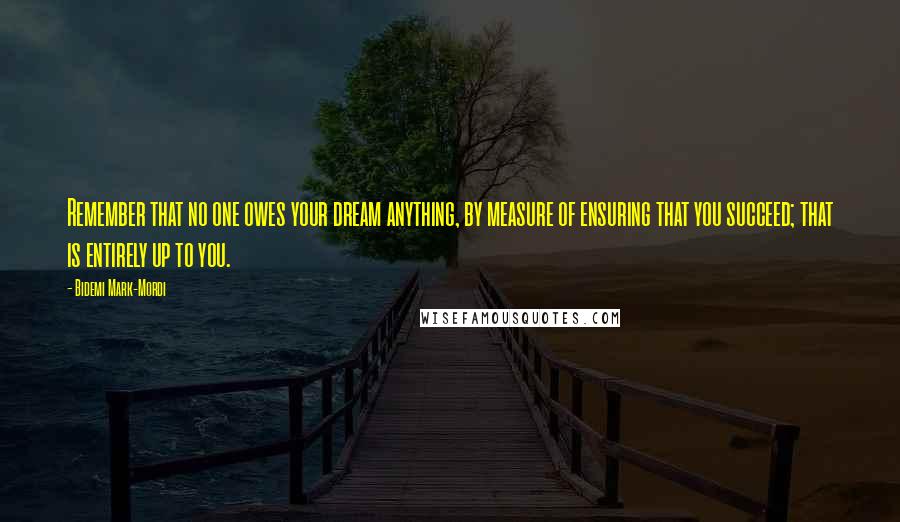 Bidemi Mark-Mordi Quotes: Remember that no one owes your dream anything, by measure of ensuring that you succeed; that is entirely up to you.