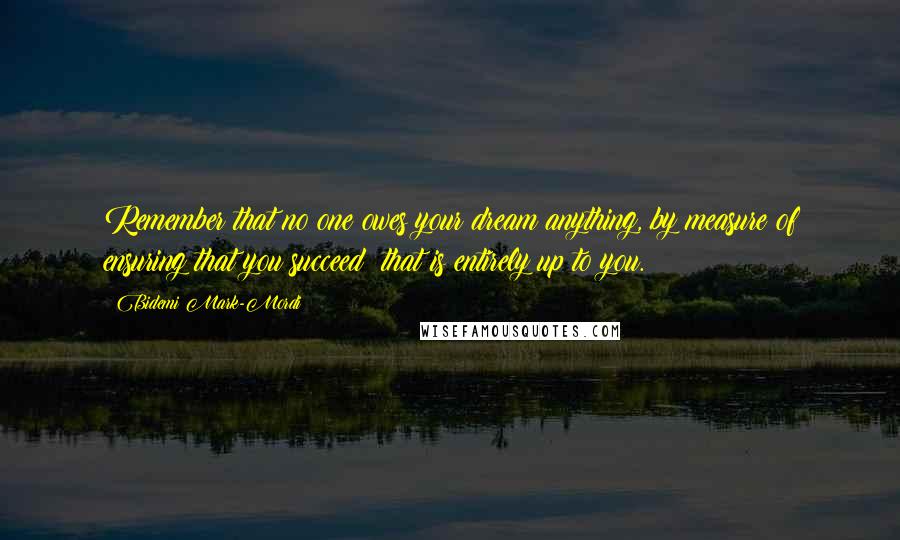 Bidemi Mark-Mordi Quotes: Remember that no one owes your dream anything, by measure of ensuring that you succeed; that is entirely up to you.