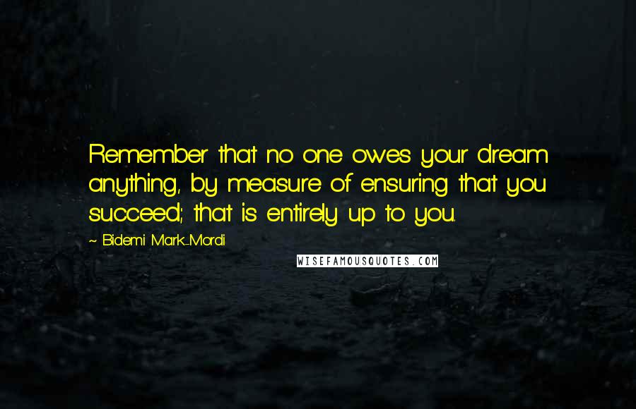 Bidemi Mark-Mordi Quotes: Remember that no one owes your dream anything, by measure of ensuring that you succeed; that is entirely up to you.