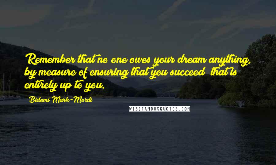 Bidemi Mark-Mordi Quotes: Remember that no one owes your dream anything, by measure of ensuring that you succeed; that is entirely up to you.