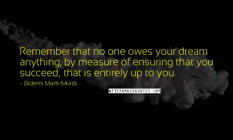 Bidemi Mark-Mordi Quotes: Remember that no one owes your dream anything, by measure of ensuring that you succeed; that is entirely up to you.