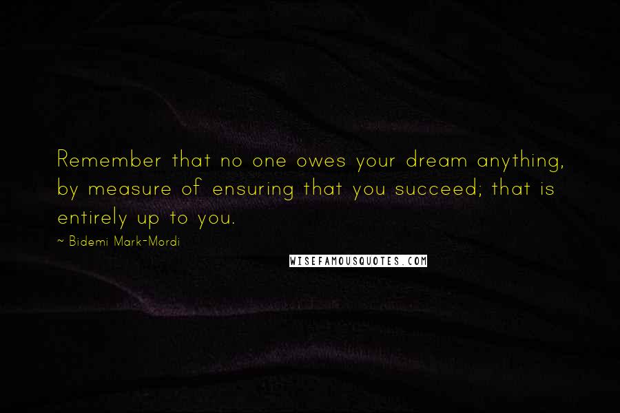 Bidemi Mark-Mordi Quotes: Remember that no one owes your dream anything, by measure of ensuring that you succeed; that is entirely up to you.