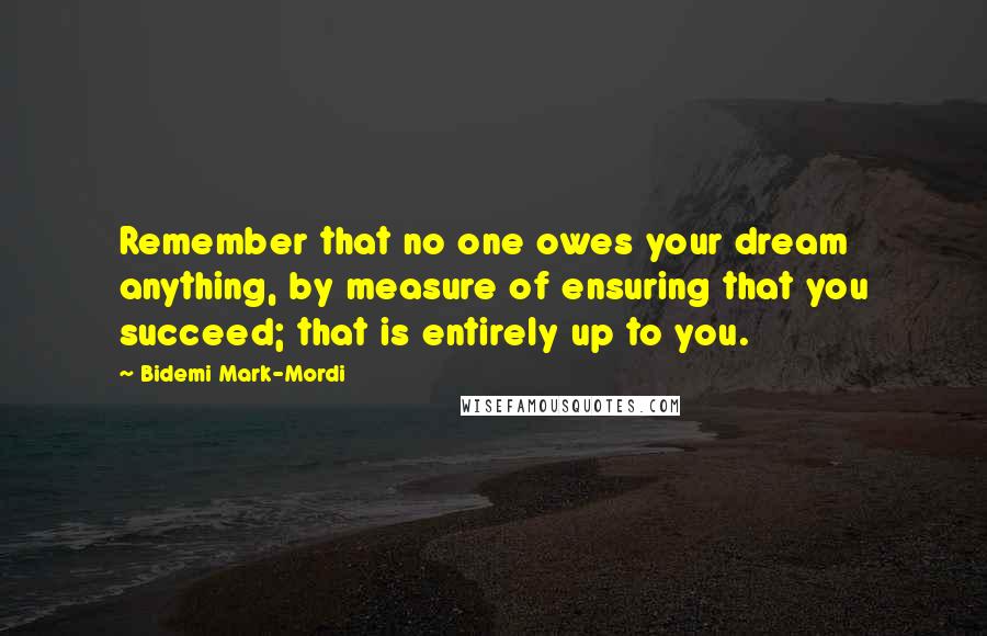 Bidemi Mark-Mordi Quotes: Remember that no one owes your dream anything, by measure of ensuring that you succeed; that is entirely up to you.