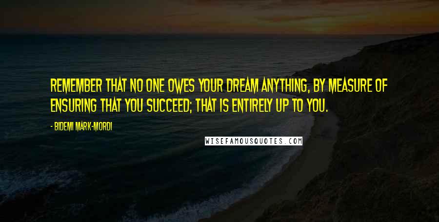 Bidemi Mark-Mordi Quotes: Remember that no one owes your dream anything, by measure of ensuring that you succeed; that is entirely up to you.