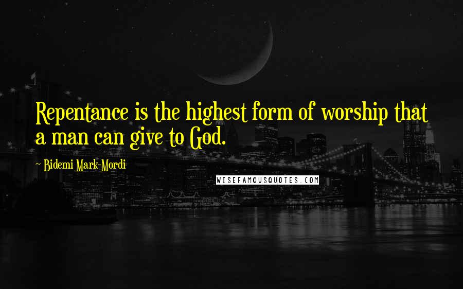 Bidemi Mark-Mordi Quotes: Repentance is the highest form of worship that a man can give to God.
