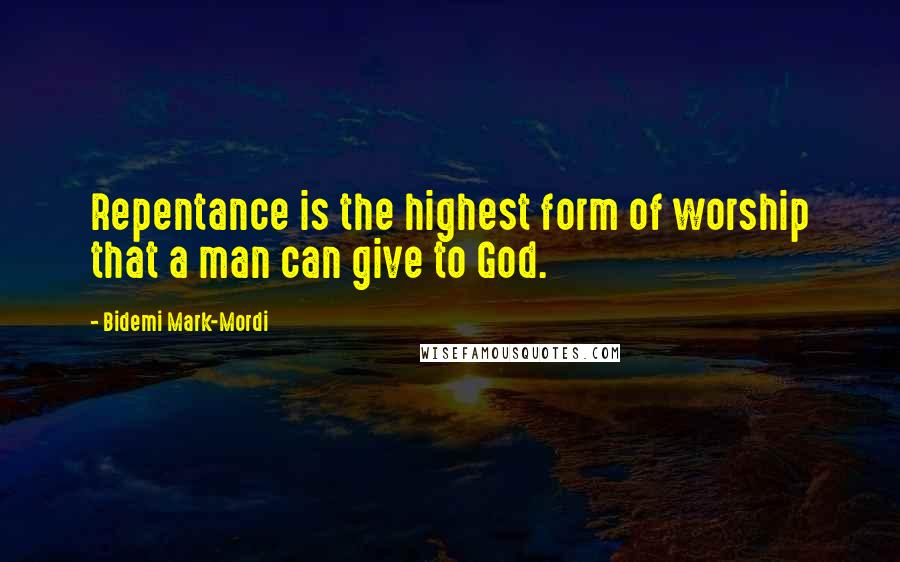 Bidemi Mark-Mordi Quotes: Repentance is the highest form of worship that a man can give to God.