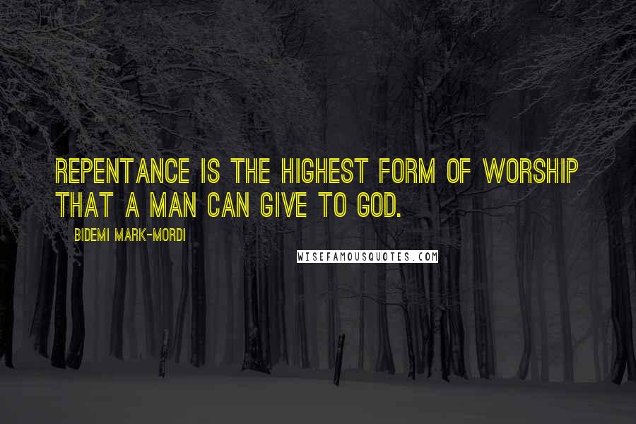 Bidemi Mark-Mordi Quotes: Repentance is the highest form of worship that a man can give to God.